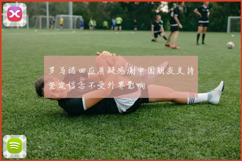 罗马诺回应质疑感谢中国朋友支持坚定信念不受外界影响