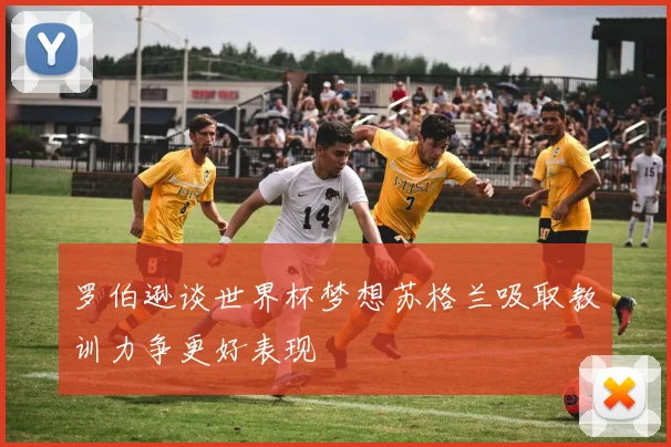 罗伯逊谈世界杯梦想苏格兰吸取教训力争更好表现