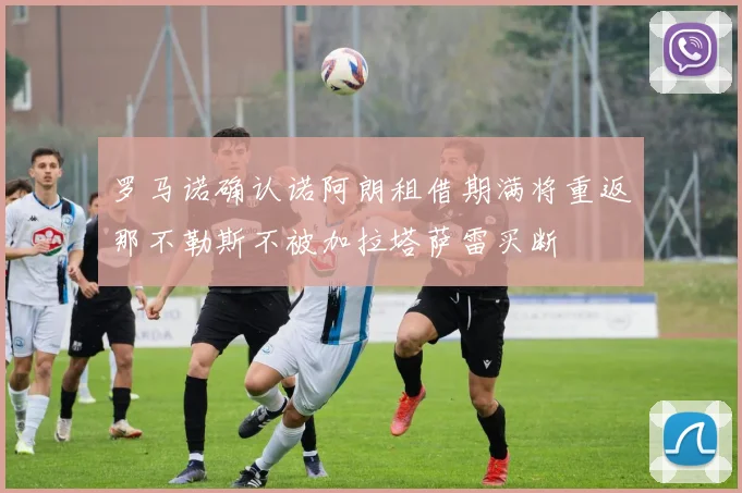 罗马诺确认诺阿朗租借期满将重返那不勒斯不被加拉塔萨雷买断