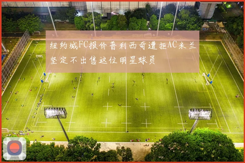 纽约城FC报价普利西奇遭拒AC米兰坚定不出售这位明星球员