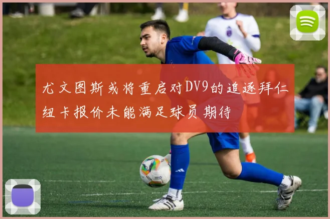 尤文图斯或将重启对DV9的追逐拜仁纽卡报价未能满足球员期待