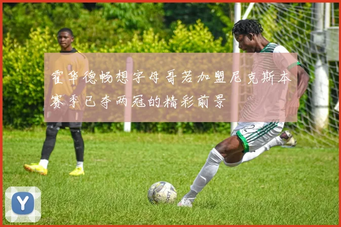 霍华德畅想字母哥若加盟尼克斯本赛季已夺两冠的精彩前景