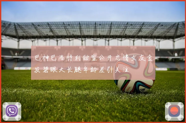 巴神巴洛特利甜蜜公开恋情女友金发碧眼大长腿年龄差引关注