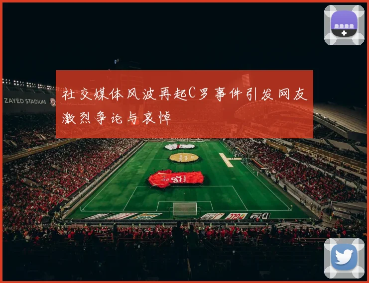 社交媒体风波再起C罗事件引发网友激烈争论与哀悼