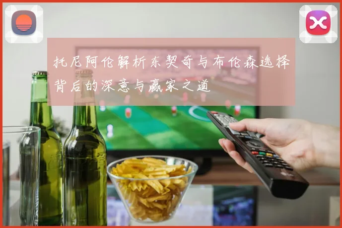 托尼阿伦解析东契奇与布伦森选择背后的深意与赢家之道