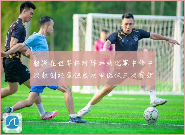 赖斯在世界杯对阵加纳比赛中传中次数创纪录但成功率低仅三次有效