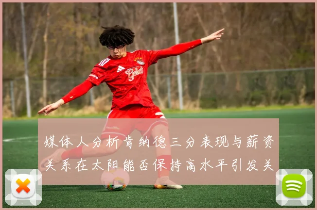 媒体人分析肯纳德三分表现与薪资关系在太阳能否保持高水平引发关注