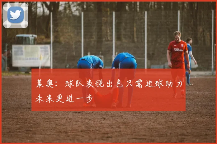 莱奥：球队表现出色只需进球助力未来更进一步