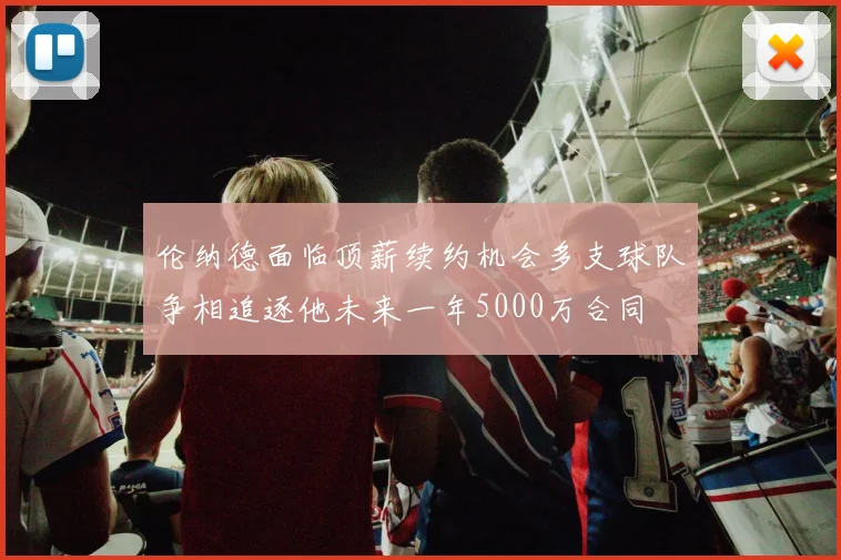 伦纳德面临顶薪续约机会多支球队争相追逐他未来一年5000万合同