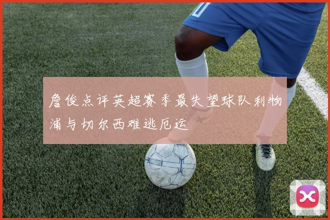 詹俊点评英超赛季最失望球队利物浦与切尔西难逃厄运