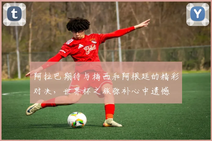 阿拉巴期待与梅西和阿根廷的精彩对决，世界杯之旅弥补心中遗憾