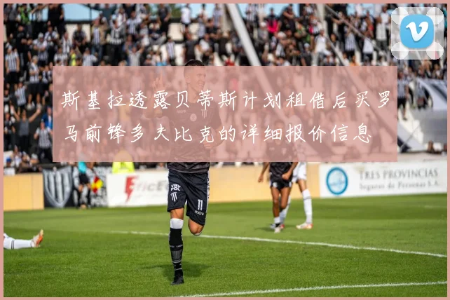 斯基拉透露贝蒂斯计划租借后买罗马前锋多夫比克的详细报价信息