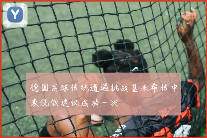 德国高球传统遭遇挑战基米希传中表现低迷仅成功一次