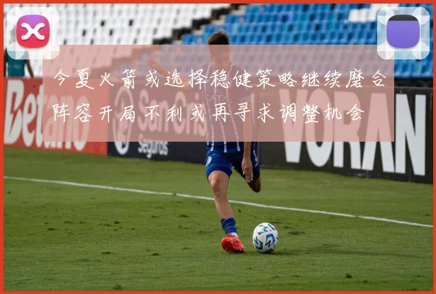 今夏火箭或选择稳健策略继续磨合阵容开局不利或再寻求调整机会