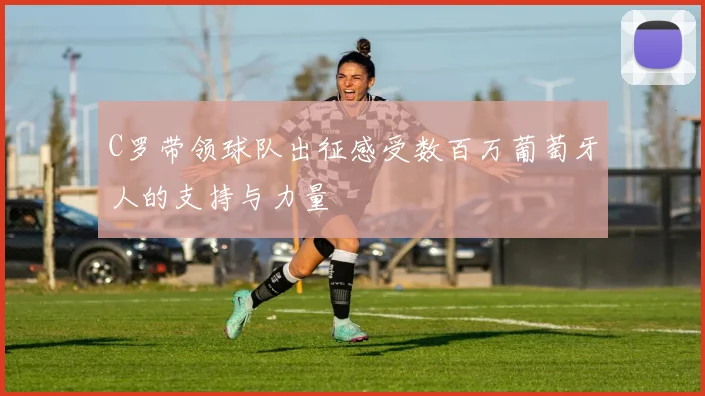 C罗带领球队出征感受数百万葡萄牙人的支持与力量