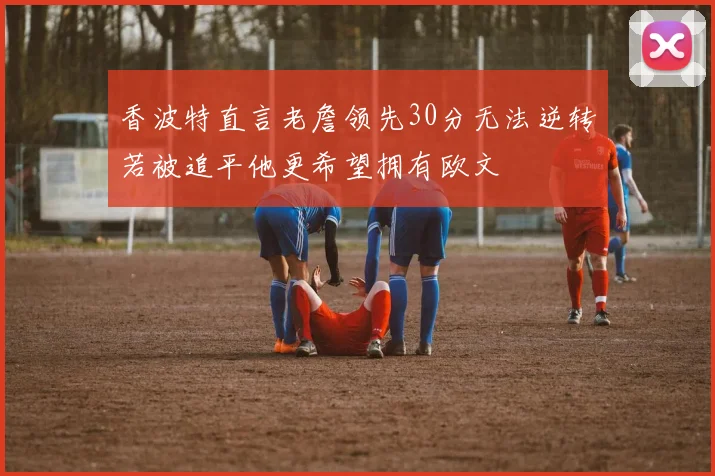 香波特直言老詹领先30分无法逆转若被追平他更希望拥有欧文