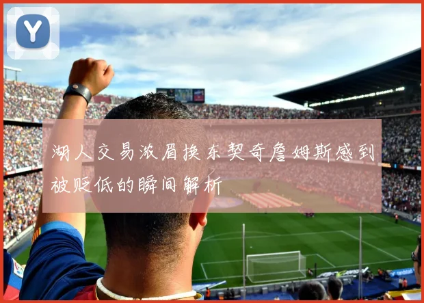 湖人交易浓眉换东契奇詹姆斯感到被贬低的瞬间解析