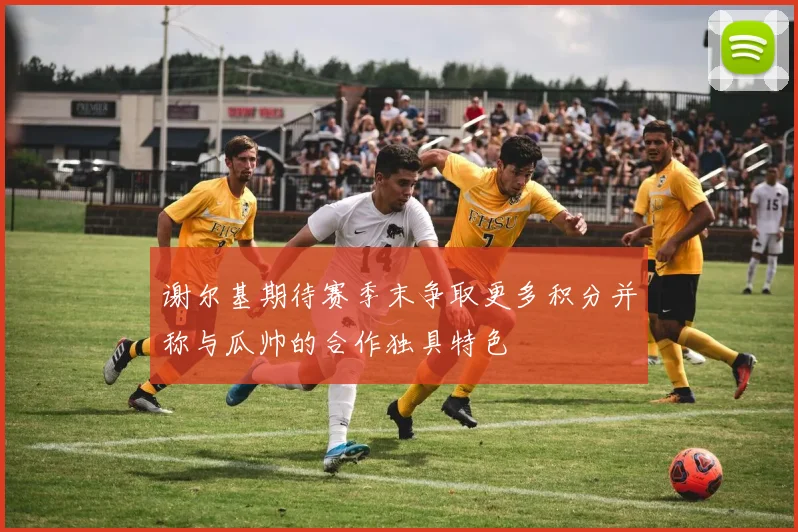 谢尔基期待赛季末争取更多积分并称与瓜帅的合作独具特色