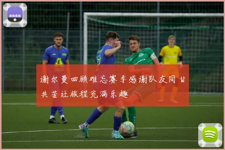 谢尔曼回顾难忘赛季感谢队友同甘共苦让旅程充满乐趣