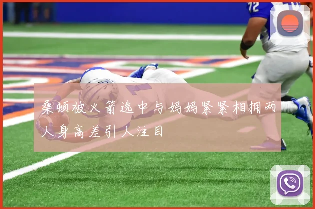 桑顿被火箭选中与妈妈紧紧相拥两人身高差引人注目
