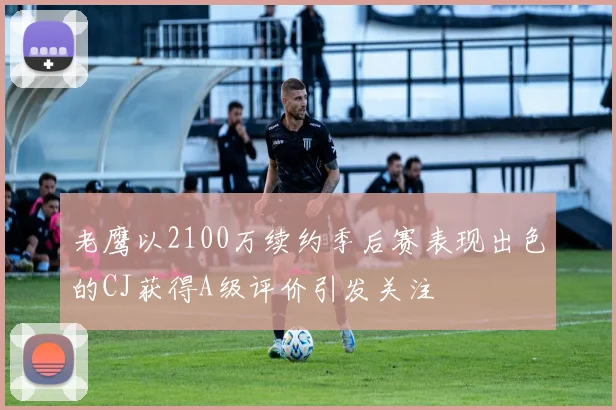 老鹰以2100万续约季后赛表现出色的CJ获得A级评价引发关注