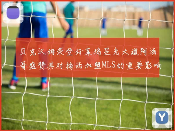 贝克汉姆荣登好莱坞星光大道阿汤哥盛赞其对梅西加盟MLS的重要影响