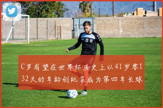 C罗有望在世界杯历史上以41岁零132天的年龄创纪录成为第四年长球员