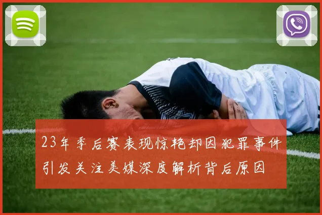 23年季后赛表现惊艳却因犯罪事件引发关注美媒深度解析背后原因